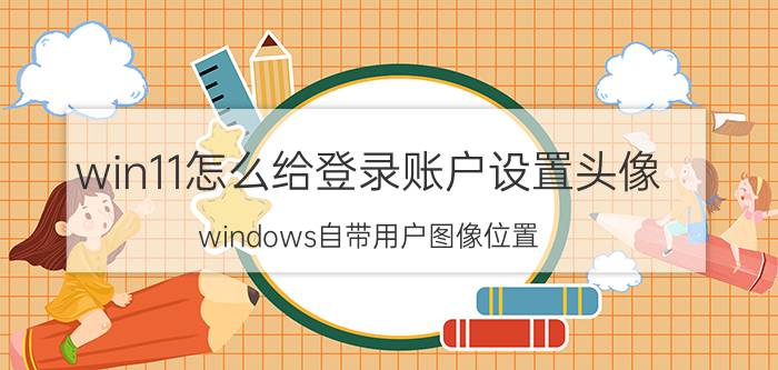 win11怎么给登录账户设置头像 windows自带用户图像位置？